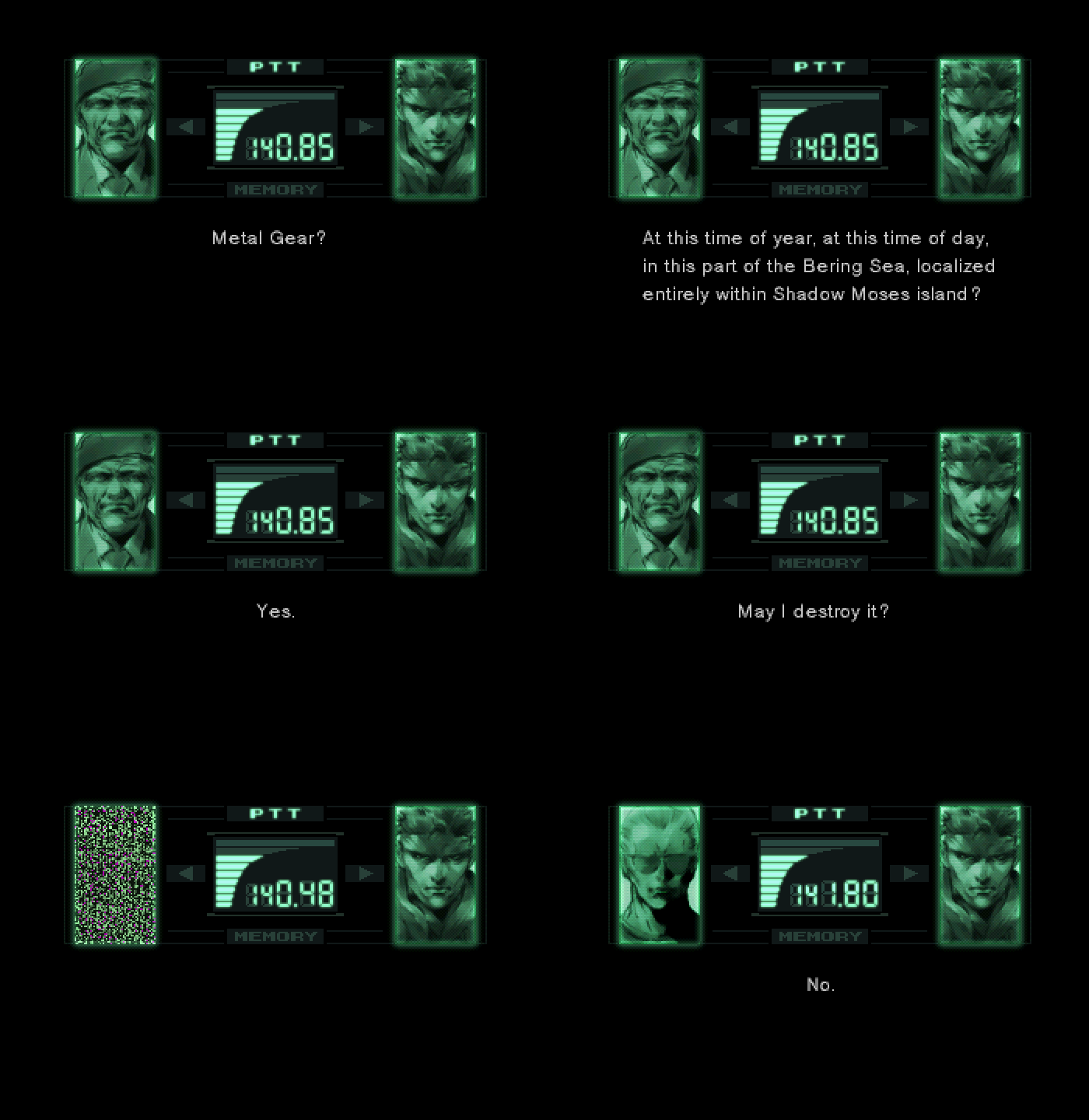 Six panel comic, with each panel being the CODEC screen in Metal Gear Solid.

Panels 1 to 4 have Colonel Roy Campbell on the left, and Solid Snake on the right.

Panel 1: Snake says "Metal Gear?"

Panel 2: Snake continues "At this time of year, at this time of day, in this part of the Bering Sea, localized entirely within Shadow Moses island?"

Panel 3: Campbell says "Yes."

Panel 4: Snake asks "May I destroy it?"

Panel 5: The left display shows static.

Panel 6: Now the left display shows the portrait of "Master" McDonell Miller, saying "No."