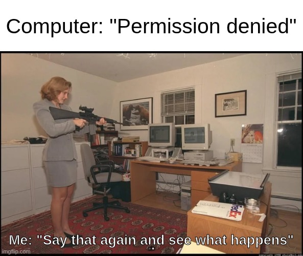 A lady points a gun at her computer the caption reads "Computer: permission denied, Me: Say that again and see what happens"