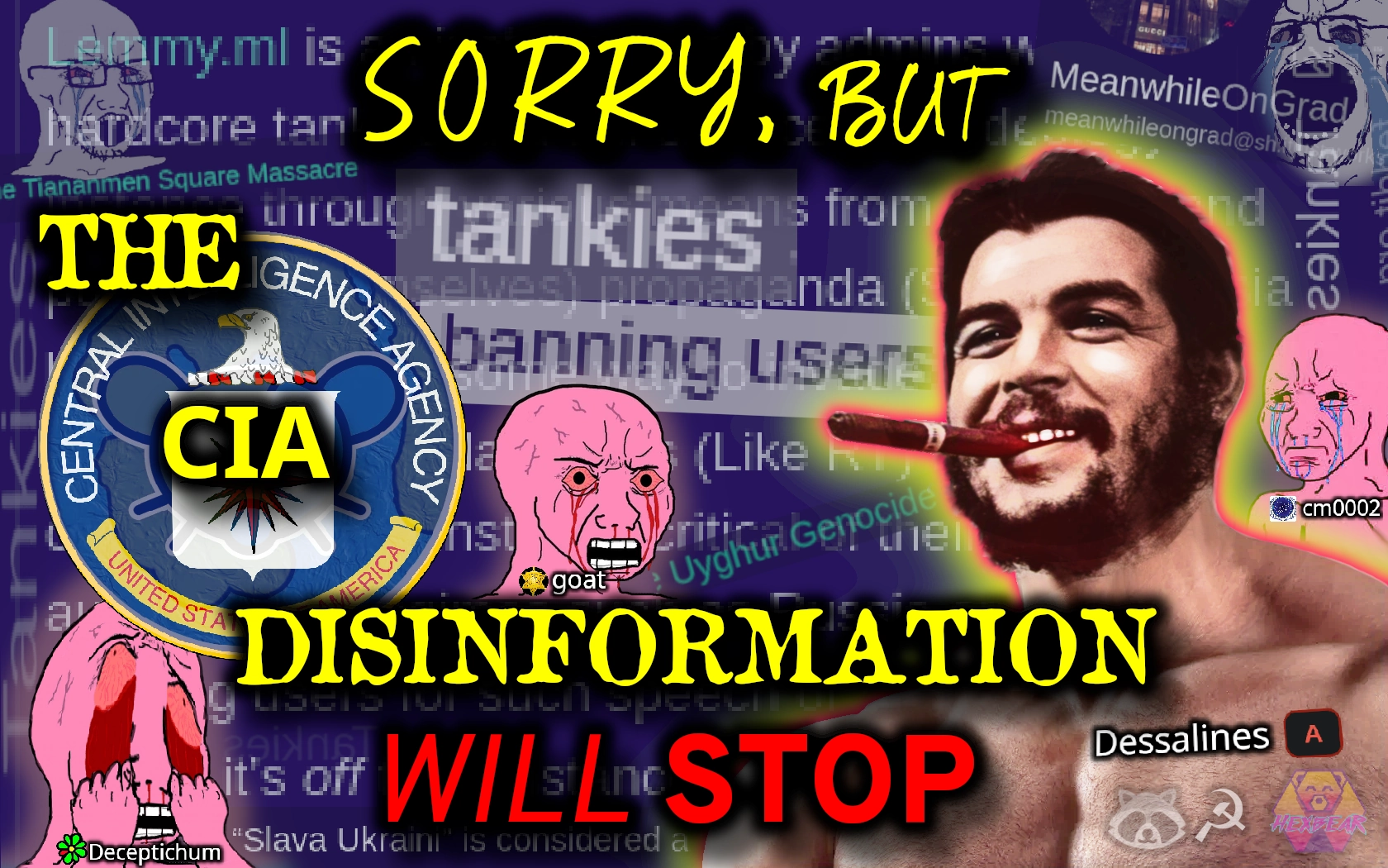 A picture of u/dessalines depicted as a smiling gigachad Che Guevara with a cigar in his mouth. The overlaid text reads "Sorry, but the CIA disinformation will stop". The background is filled with angry wojaks and screenshots of text from posts on the MeanwhileOnGrad community complaining about "tankies" on Lemmy.ml, Hexbear, and Lemmygrad