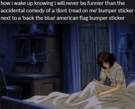 how i wake up knowing i will never be funnier than the accidental comedy of a 'dont tread on me' bumper sticker next to a 'back the blue' american flag bumper sticker [sad anime person waking up]