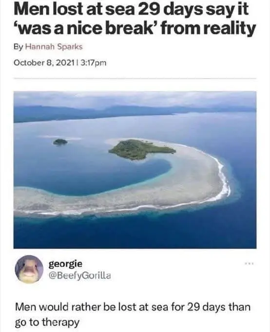 Men lost at sea for 29 days say it "was a nice break" from reality. A user replied "Men would rather be lost at sea for 29 days than go to therapy."