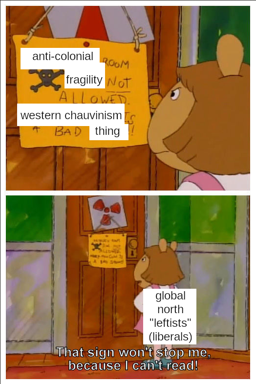 Scene from the TV show Arthur where his sister is at the door of his room looking at the sign on the door (edited to say "anti-colonial room, fragility not allowed; western chauvinism is a bad thing"). She (labeled "global north "leftists" (liberals)" responds "That sign won't stop me, because I can't read!