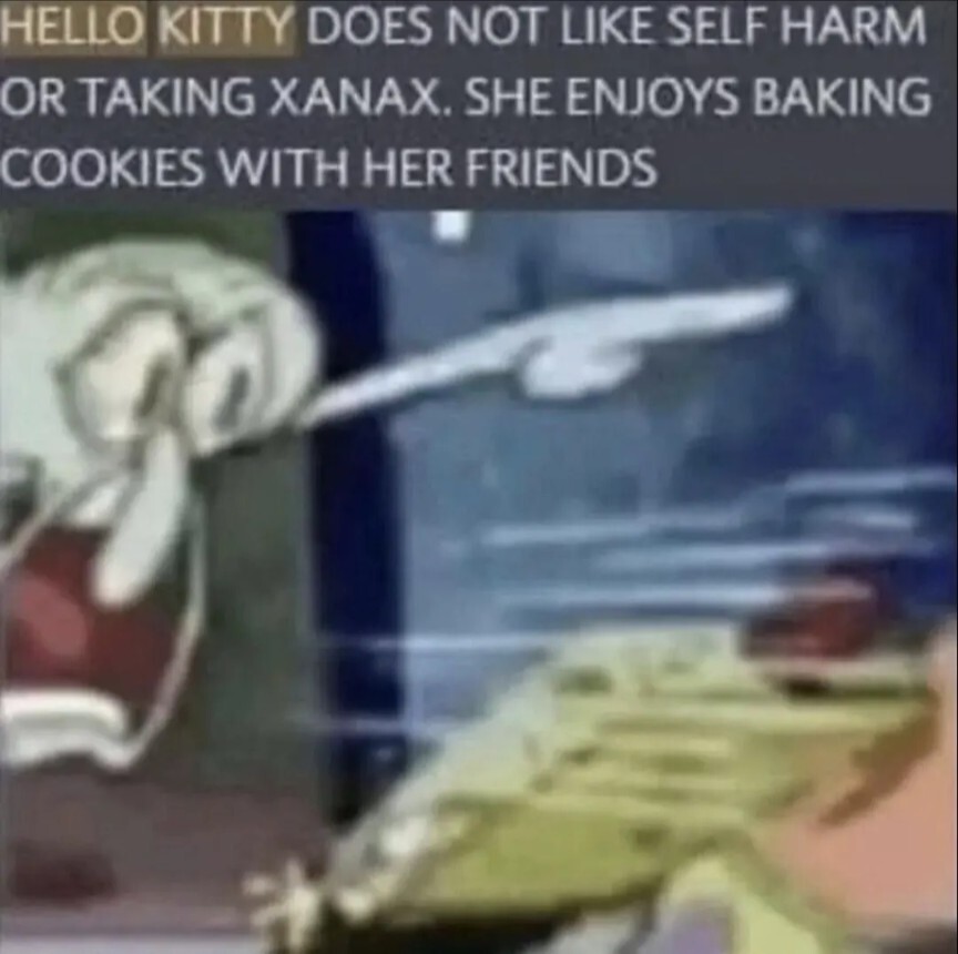 HELLO KITTY DOES NOT LIKE SELF-HARM OR TAKING XANAX. SHE ENJOYS BAKING COOKIES WITH HER FRIENDS.
Picture of squidward screaming at spongebob 