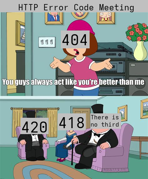 There is an http error code meeting where error 404 (error not found) asks why the others think they are better. The others are Error 420 (enhance your calm) and error 418 (im a teapod). And by the way 418 is the coolest one