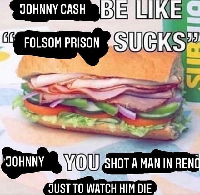 Janky text overlaid on an image of a Subway sandwich: Johnny Cash be like "Folsom Prison sucks", Johnny, you shot a man in Reno just to watch him die.
