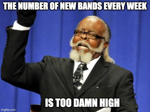 Quote: The number of new bands every week is too damn high