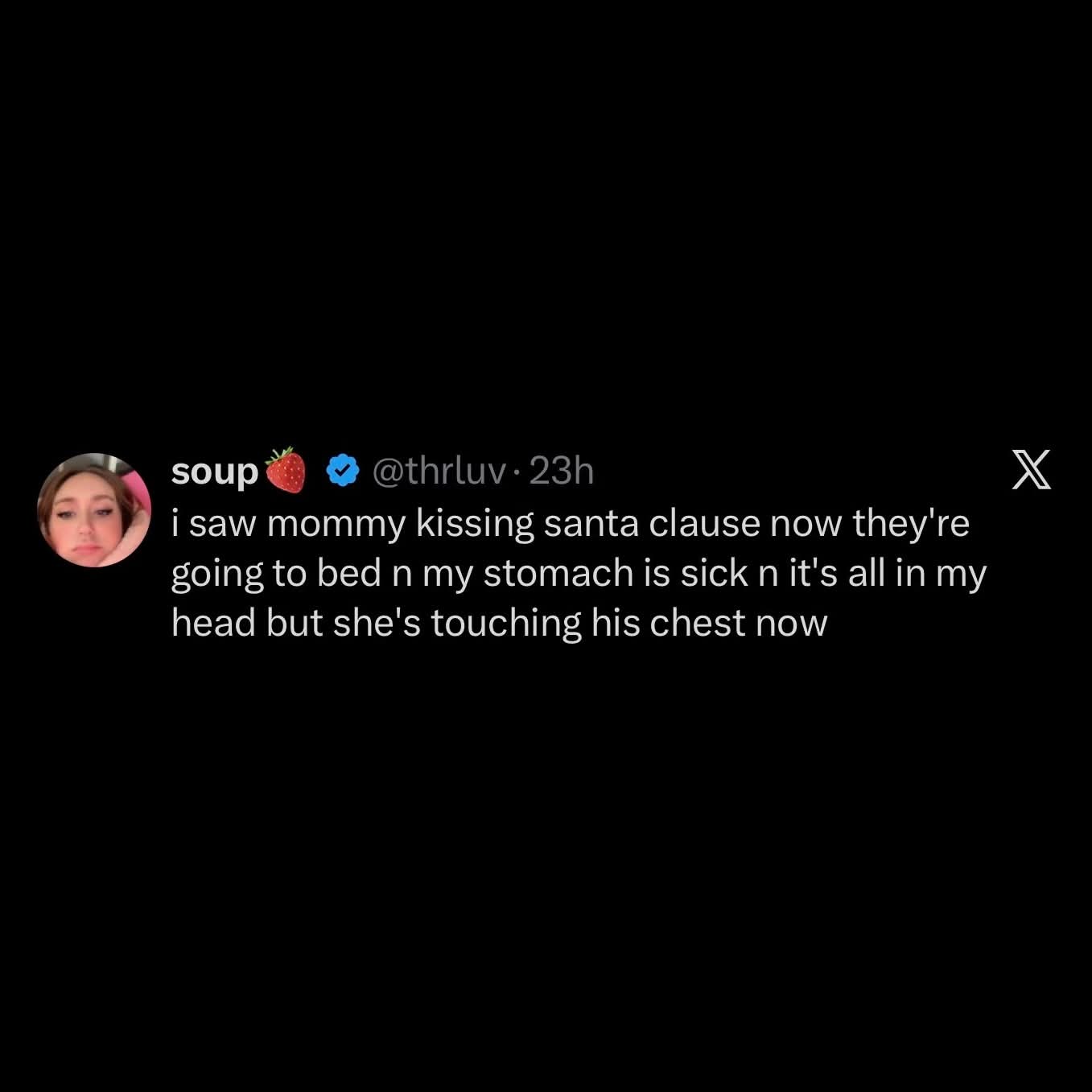 User soup (@thrluv) on Twitter:

"I saw mommy kissing santa clause now they're going to bed n my stomach is sick n it's all in my head but she's touching his chest now"