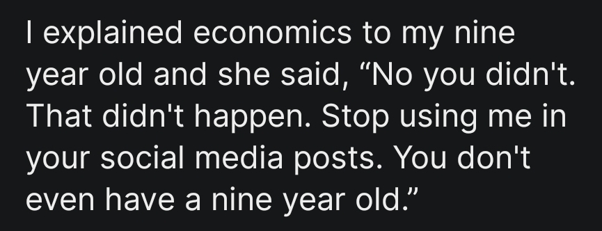 I explained economics to my nine year old and she said, “No you didn't. That didn't happen. Stop using me in your social media posts. You don't even have a nine year old.”
